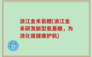 浙江金禾氨糖(浙江金禾研发新型氨基糖，为消化道健康护航)