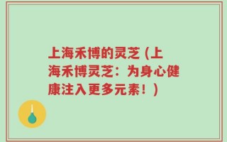 上海禾博的灵芝 (上海禾博灵芝：为身心健康注入更多元素！)