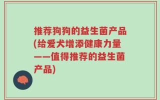 推荐狗狗的益生菌产品(给爱犬增添健康力量——值得推荐的益生菌产品)