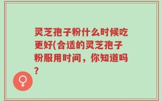 灵芝孢子粉什么时候吃更好(合适的灵芝孢子粉服用时间，你知道吗？