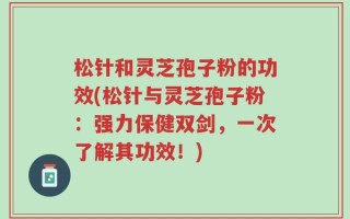 松针和灵芝孢子粉的功效(松针与灵芝孢子粉：强力保健双剑，一次了解其功效！)