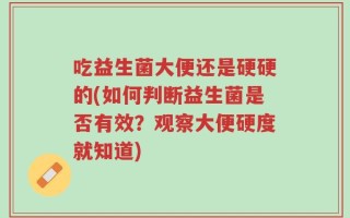 吃益生菌大便还是硬硬的(如何判断益生菌是否有效？观察大便硬度就知道)