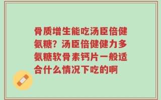 骨质增生能吃汤臣倍健氨糖？汤臣倍健健力多氨糖软骨素钙片一般适合什么情况下吃的啊