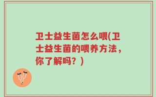 卫士益生菌怎么喂(卫士益生菌的喂养方法，你了解吗？)