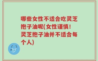 哪些女性不适合吃灵芝抱子油呢(女性谨慎！灵芝抱子油并不适合每个人)