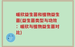 暖欣益生菌和植物益生菌(益生菌类型与功效：暖欣与植物益生菌对比)