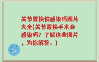关节置换怕感染吗图片大全(关节置换手术会感染吗？了解这些图片，为你解答。)