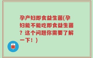 孕产妇即食益生菌(孕妇能不能吃即食益生菌？这个问题你需要了解一下！)
