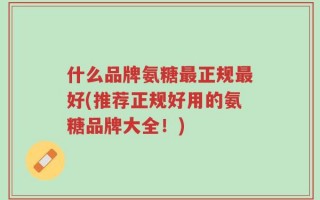 什么品牌氨糖最正规最好(推荐正规好用的氨糖品牌大全！)