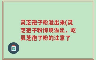 灵芝孢子粉溢出来(灵芝孢子粉惊现溢出，吃灵芝孢子粉的注意了