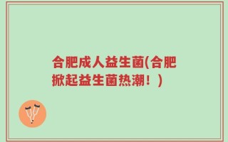 合肥成人益生菌(合肥掀起益生菌热潮！)