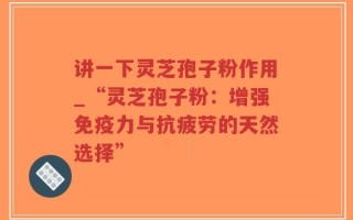讲一下灵芝孢子粉作用_“灵芝孢子粉：增强免疫力与抗疲劳的天然选择”