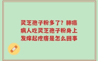 灵芝孢子粉多了？肺癌病人吃灵芝孢子粉身上发痒起疙瘩是怎么回事