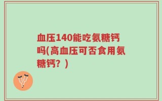 血压140能吃氨糖钙吗(高血压可否食用氨糖钙？)