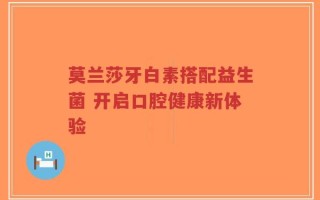 莫兰莎牙白素搭配益生菌 开启口腔健康新体验