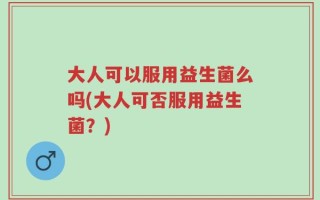 大人可以服用益生菌么吗(大人可否服用益生菌？)