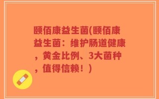 颐佰康益生菌(颐佰康益生菌：维护肠道健康，黄金比例、3大菌种，值得信赖！)