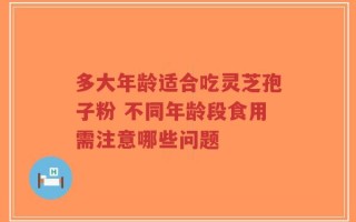 多大年龄适合吃灵芝孢子粉 不同年龄段食用需注意哪些问题