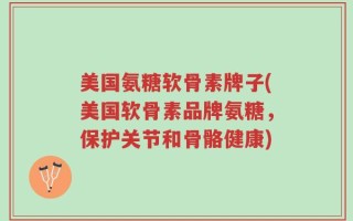 美国氨糖软骨素牌子(美国软骨素品牌氨糖，保护关节和骨骼健康)