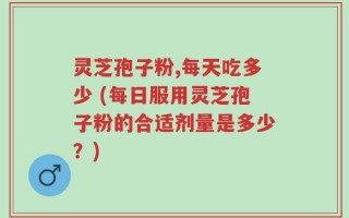 灵芝孢子粉,每天吃多少 (每日服用灵芝孢子粉的合适剂量是多少？)