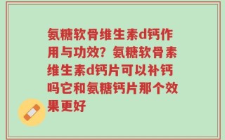 氨糖软骨维生素d钙作用与功效？氨糖软骨素维生素d钙片可以补钙吗它和氨糖钙片那个效果更好