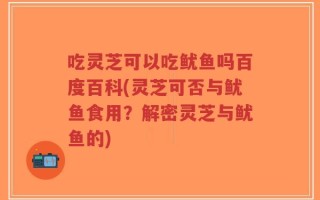 吃灵芝可以吃鱿鱼吗百度百科(灵芝可否与鱿鱼食用？解密灵芝与鱿鱼的)