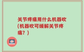 关节疼痛用什么机器吹(机器吹可缓解关节疼痛？)