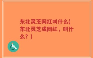 东北灵芝网红叫什么(东北灵芝成网红，叫什么？)