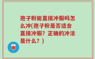 孢子粉能直接冲服吗怎么冲(孢子粉是否适合直接冲服？正确的冲法是什么？)