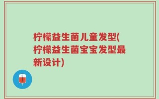 柠檬益生菌儿童发型(柠檬益生菌宝宝发型最新设计)