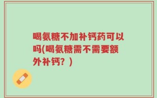 喝氨糖不加补钙药可以吗(喝氨糖需不需要额外补钙？)