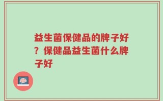 益生菌保健品的牌子好？保健品益生菌什么牌子好