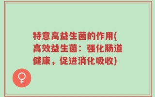特意高益生菌的作用(高效益生菌：强化肠道健康，促进消化吸收)