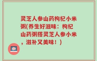 灵芝人参山药枸杞小米粥(养生好滋味：枸杞山药粥搭灵芝人参小米，滋补又美味！)