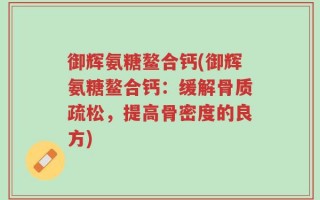御辉氨糖鳌合钙(御辉氨糖鳌合钙：缓解骨质疏松，提高骨密度的良方)