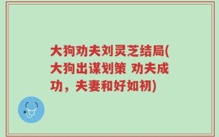 大狗劝夫刘灵芝结局(大狗出谋划策 劝夫成功，夫妻和好如初)
