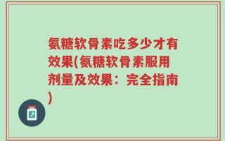 氨糖软骨素吃多少才有效果(氨糖软骨素服用剂量及效果：完全指南)