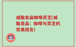 减脂食品咖啡灵芝(减脂圣品：咖啡与灵芝的完美结合)
