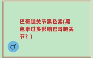 巴哥腿关节黑色素(黑色素过多影响巴哥腿关节？)