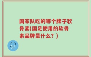 国家队吃的哪个牌子软骨素(国足使用的软骨素品牌是什么？)