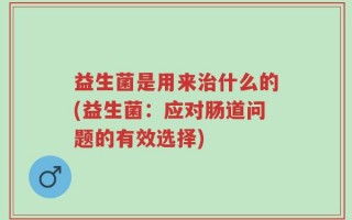 益生菌是用来治什么的(益生菌：应对肠道问题的有效选择)