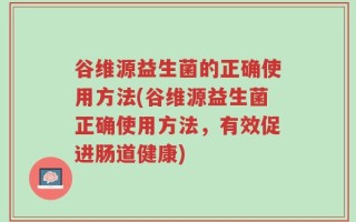 谷维源益生菌的正确使用方法(谷维源益生菌正确使用方法，有效促进肠道健康)