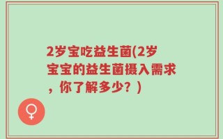 2岁宝吃益生菌(2岁宝宝的益生菌摄入需求，你了解多少？)