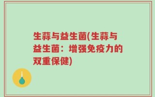 生蒜与益生菌(生蒜与益生菌：增强免疫力的双重保健)