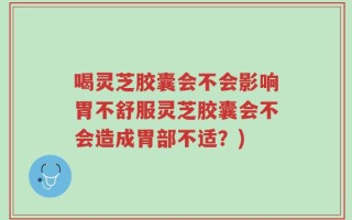 喝灵芝胶囊会不会影响胃不舒服灵芝胶囊会不会造成胃部不适？)