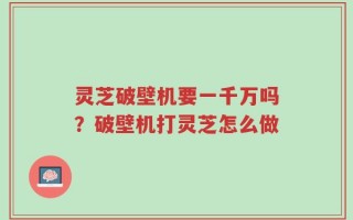 灵芝破壁机要一千万吗？破壁机打灵芝怎么做