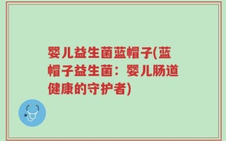 婴儿益生菌蓝帽子(蓝帽子益生菌：婴儿肠道健康的守护者)