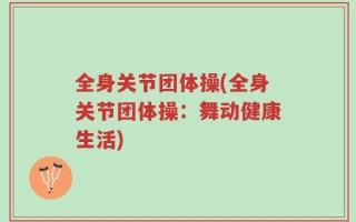 全身关节团体操(全身关节团体操：舞动健康生活)