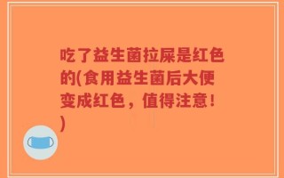 吃了益生菌拉屎是红色的(食用益生菌后大便变成红色，值得注意！)