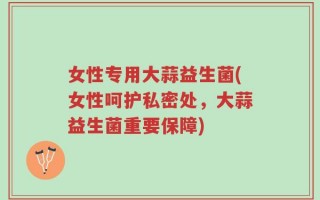 女性专用大蒜益生菌(女性呵护私密处，大蒜益生菌重要保障)